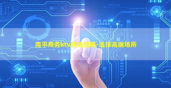 南平商务ktv夜场招聘-选择高端场所